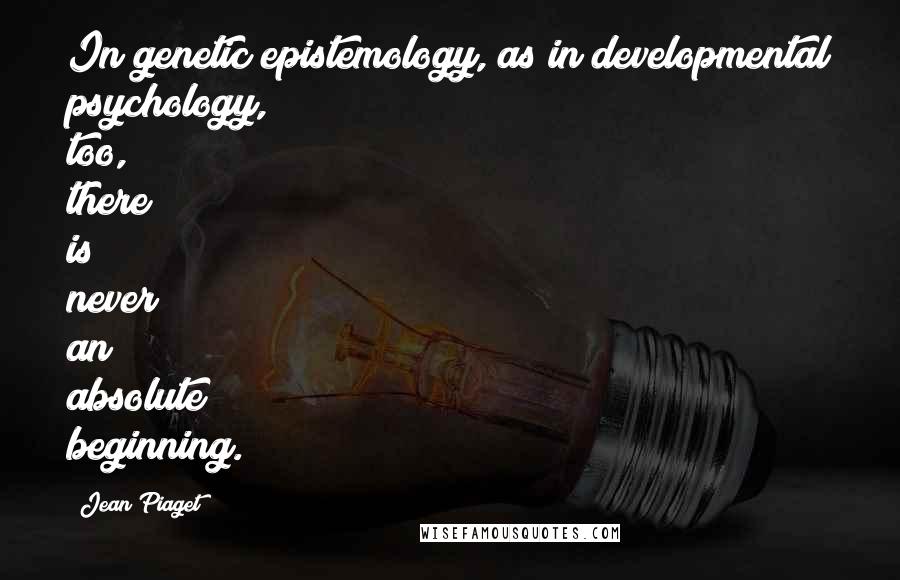 Jean Piaget Quotes: In genetic epistemology, as in developmental psychology, too, there is never an absolute beginning.