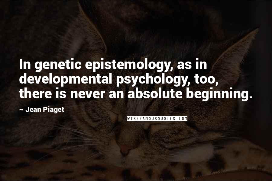 Jean Piaget Quotes: In genetic epistemology, as in developmental psychology, too, there is never an absolute beginning.