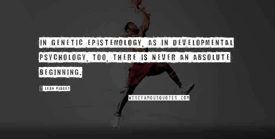 Jean Piaget Quotes: In genetic epistemology, as in developmental psychology, too, there is never an absolute beginning.