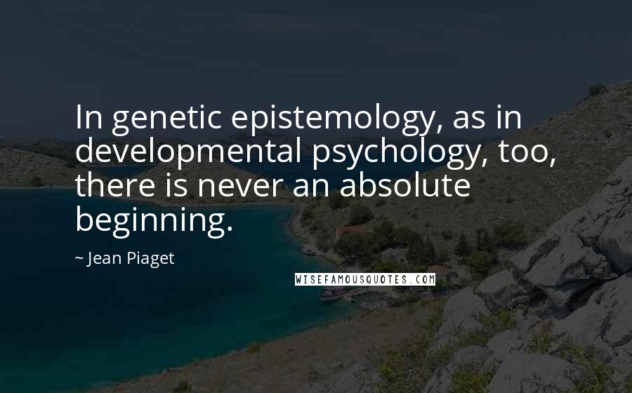 Jean Piaget Quotes: In genetic epistemology, as in developmental psychology, too, there is never an absolute beginning.