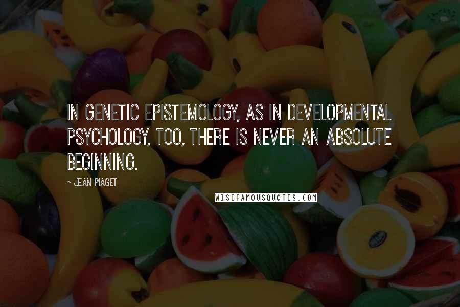 Jean Piaget Quotes: In genetic epistemology, as in developmental psychology, too, there is never an absolute beginning.