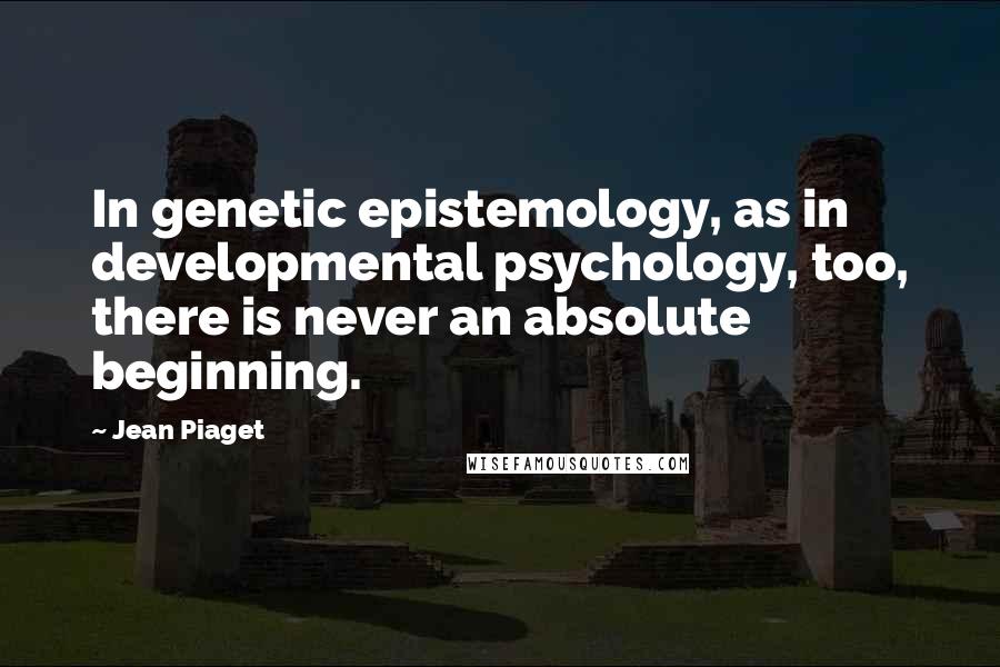 Jean Piaget Quotes: In genetic epistemology, as in developmental psychology, too, there is never an absolute beginning.