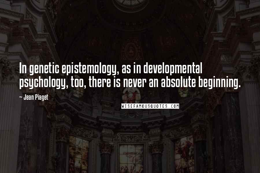 Jean Piaget Quotes: In genetic epistemology, as in developmental psychology, too, there is never an absolute beginning.