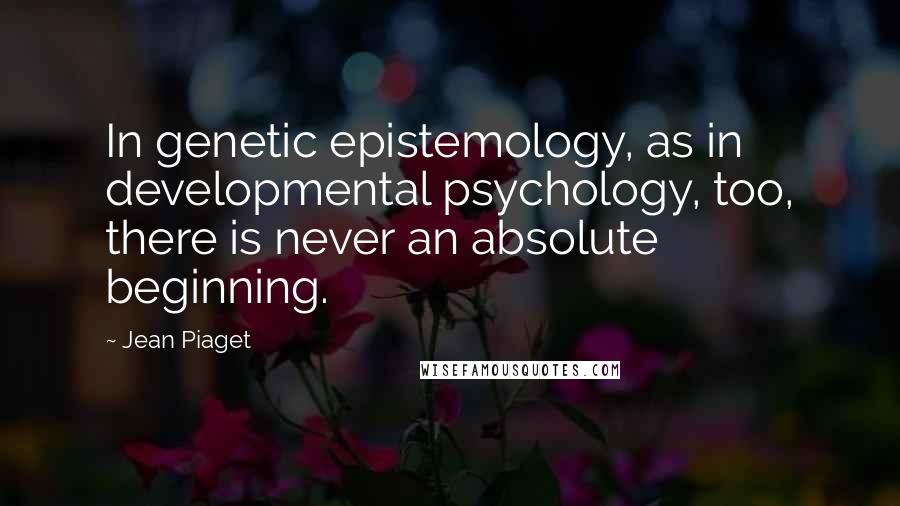 Jean Piaget Quotes: In genetic epistemology, as in developmental psychology, too, there is never an absolute beginning.