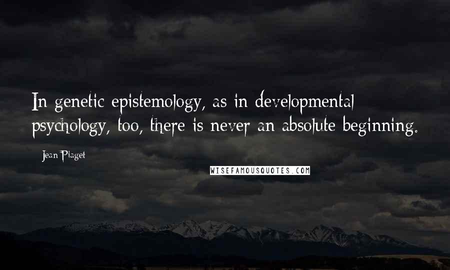 Jean Piaget Quotes: In genetic epistemology, as in developmental psychology, too, there is never an absolute beginning.