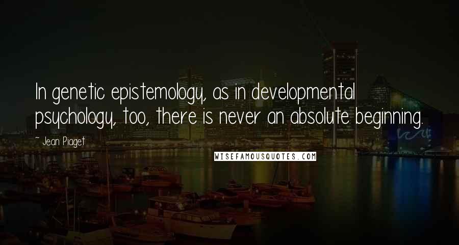 Jean Piaget Quotes: In genetic epistemology, as in developmental psychology, too, there is never an absolute beginning.