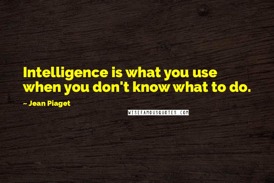Jean Piaget Quotes: Intelligence is what you use when you don't know what to do.