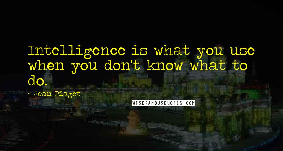 Jean Piaget Quotes: Intelligence is what you use when you don't know what to do.