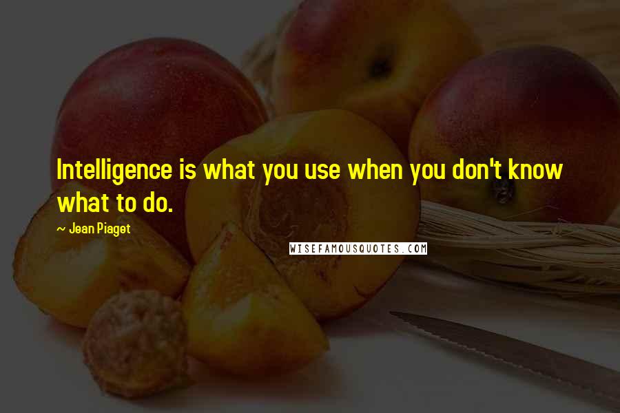 Jean Piaget Quotes: Intelligence is what you use when you don't know what to do.