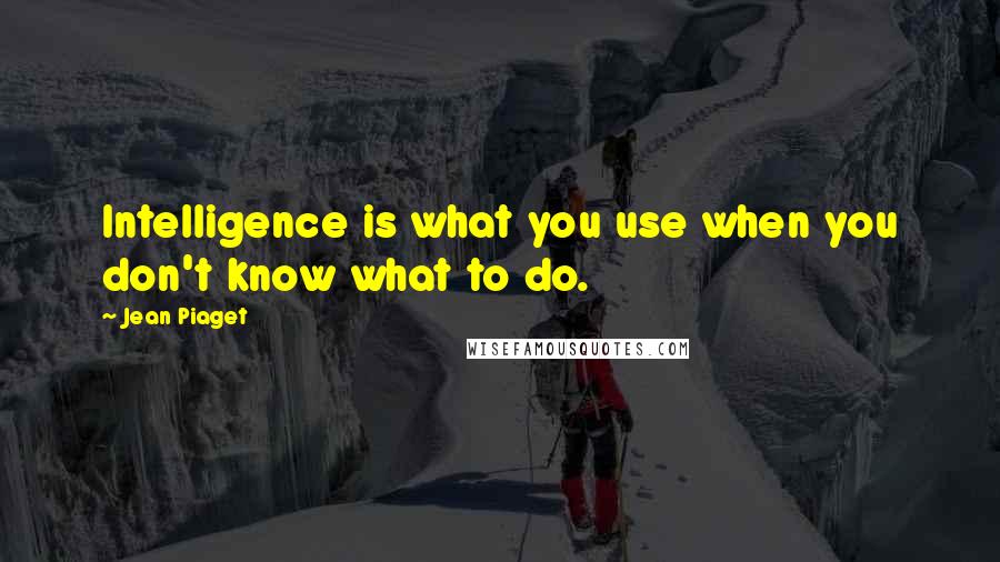 Jean Piaget Quotes: Intelligence is what you use when you don't know what to do.