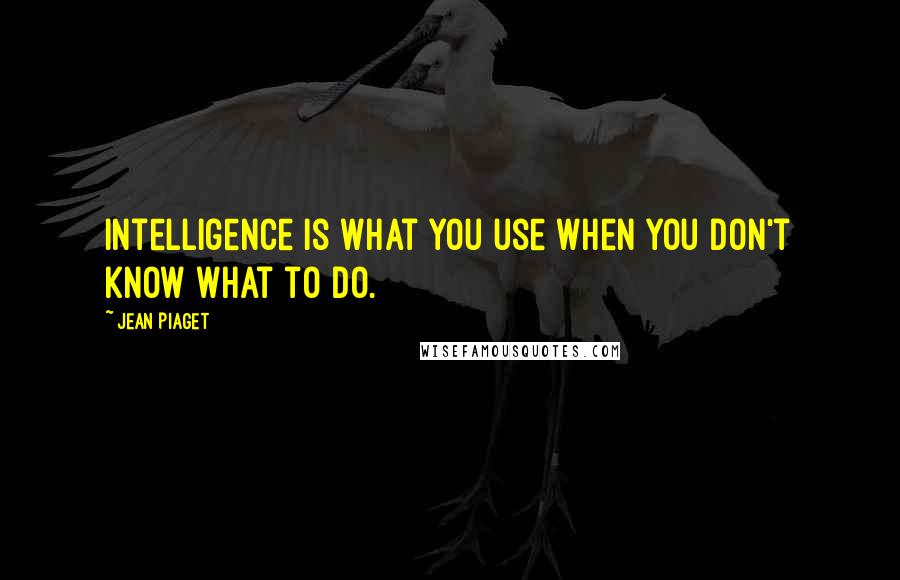 Jean Piaget Quotes: Intelligence is what you use when you don't know what to do.