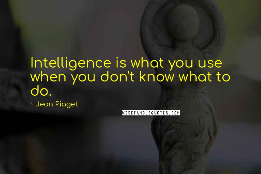 Jean Piaget Quotes: Intelligence is what you use when you don't know what to do.