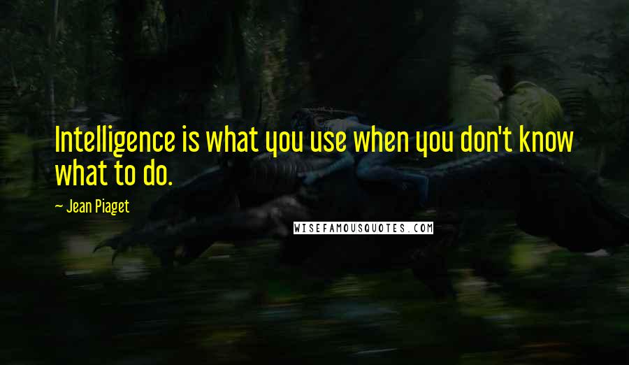 Jean Piaget Quotes: Intelligence is what you use when you don't know what to do.