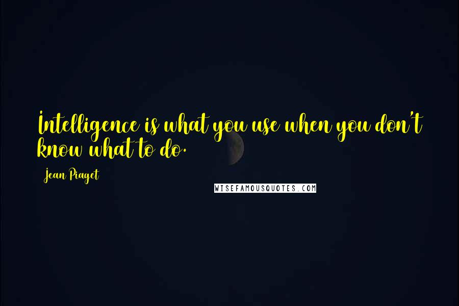 Jean Piaget Quotes: Intelligence is what you use when you don't know what to do.