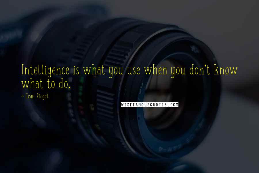 Jean Piaget Quotes: Intelligence is what you use when you don't know what to do.