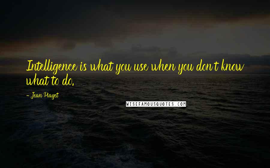 Jean Piaget Quotes: Intelligence is what you use when you don't know what to do.