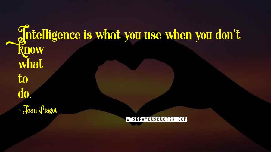 Jean Piaget Quotes: Intelligence is what you use when you don't know what to do.