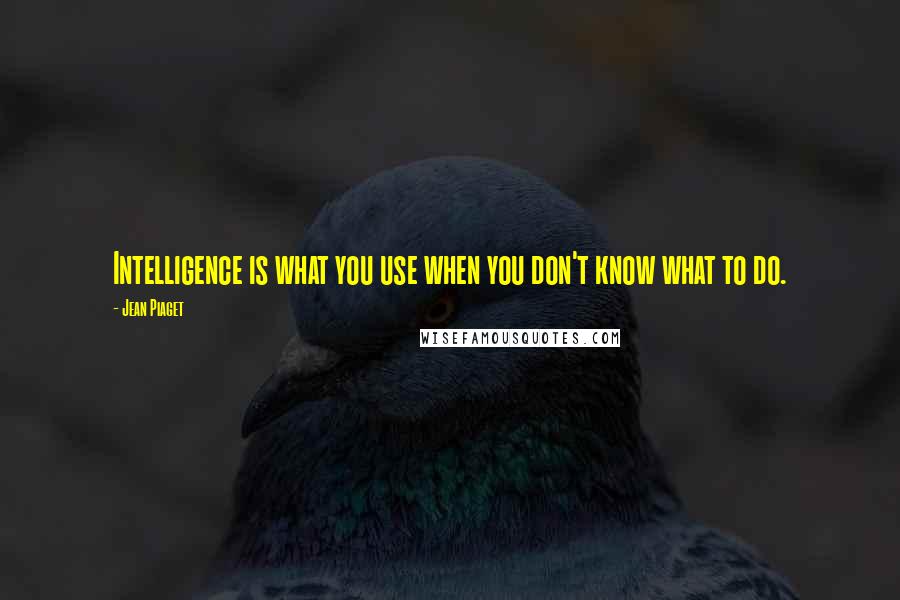 Jean Piaget Quotes: Intelligence is what you use when you don't know what to do.
