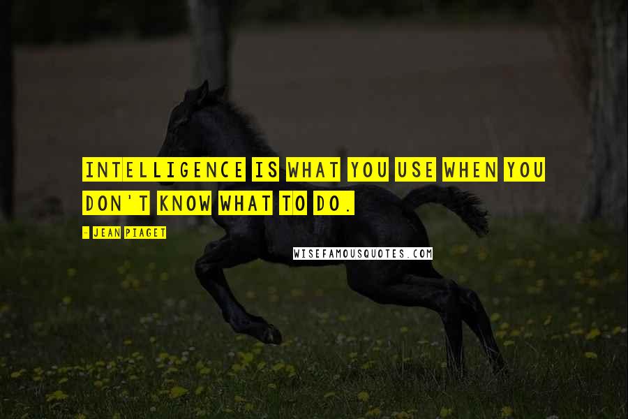 Jean Piaget Quotes: Intelligence is what you use when you don't know what to do.