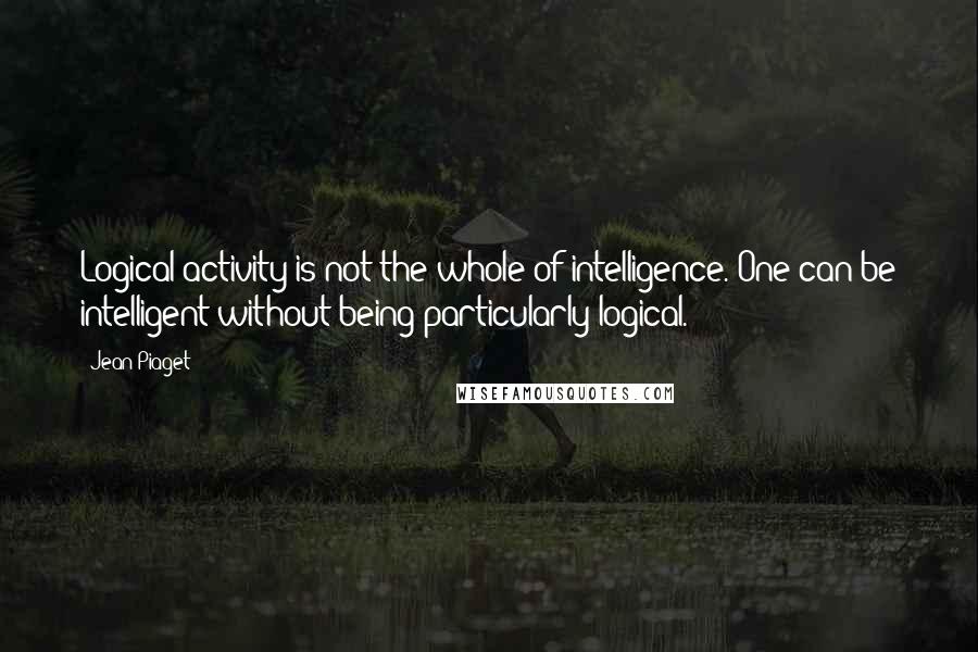 Jean Piaget Quotes: Logical activity is not the whole of intelligence. One can be intelligent without being particularly logical.