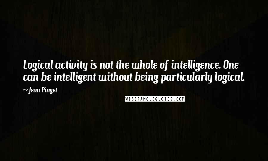 Jean Piaget Quotes: Logical activity is not the whole of intelligence. One can be intelligent without being particularly logical.