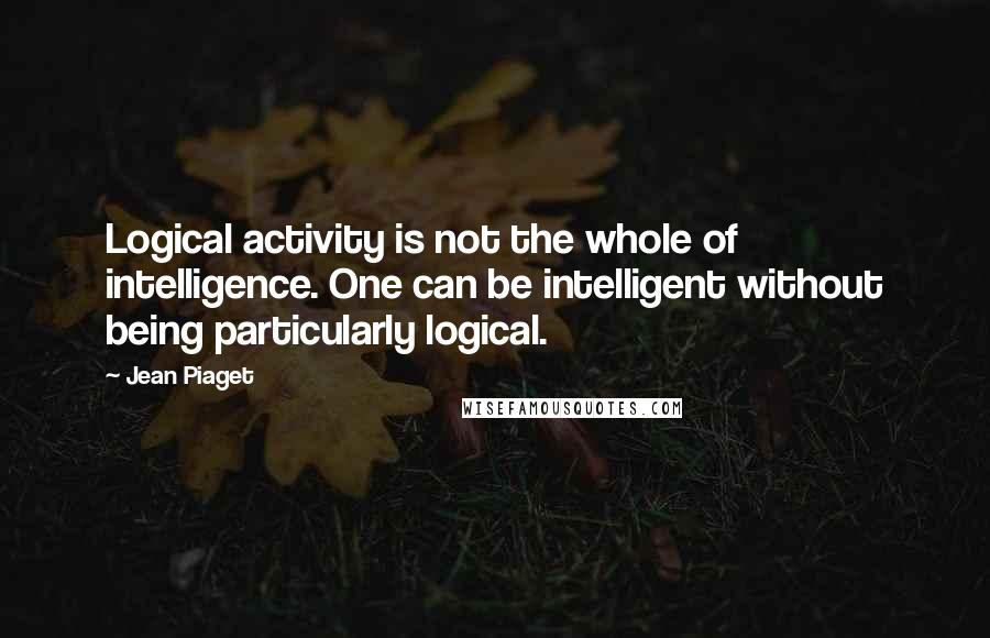 Jean Piaget Quotes: Logical activity is not the whole of intelligence. One can be intelligent without being particularly logical.