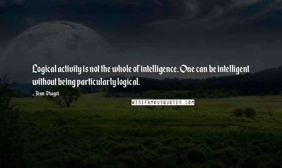 Jean Piaget Quotes: Logical activity is not the whole of intelligence. One can be intelligent without being particularly logical.