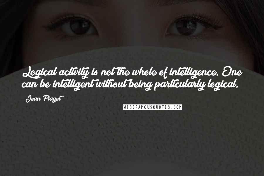 Jean Piaget Quotes: Logical activity is not the whole of intelligence. One can be intelligent without being particularly logical.