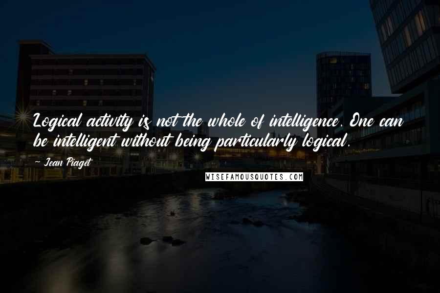 Jean Piaget Quotes: Logical activity is not the whole of intelligence. One can be intelligent without being particularly logical.