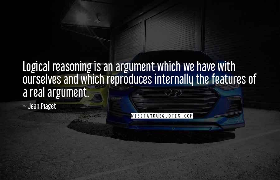 Jean Piaget Quotes: Logical reasoning is an argument which we have with ourselves and which reproduces internally the features of a real argument.