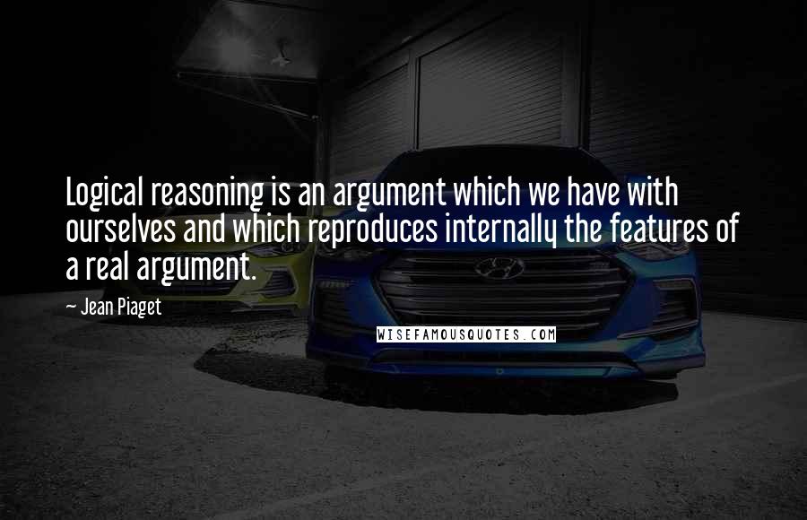 Jean Piaget Quotes: Logical reasoning is an argument which we have with ourselves and which reproduces internally the features of a real argument.