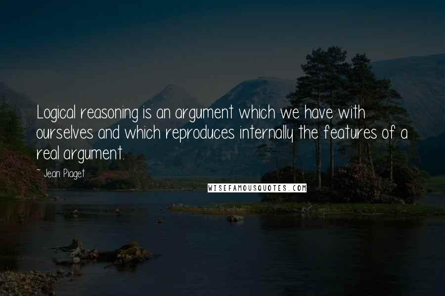 Jean Piaget Quotes: Logical reasoning is an argument which we have with ourselves and which reproduces internally the features of a real argument.