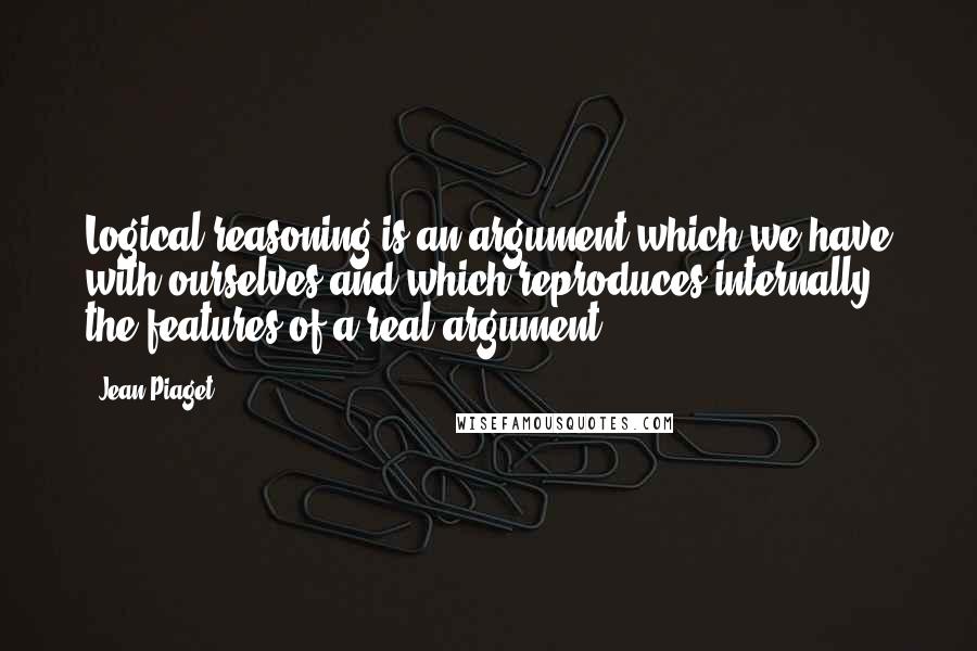 Jean Piaget Quotes: Logical reasoning is an argument which we have with ourselves and which reproduces internally the features of a real argument.