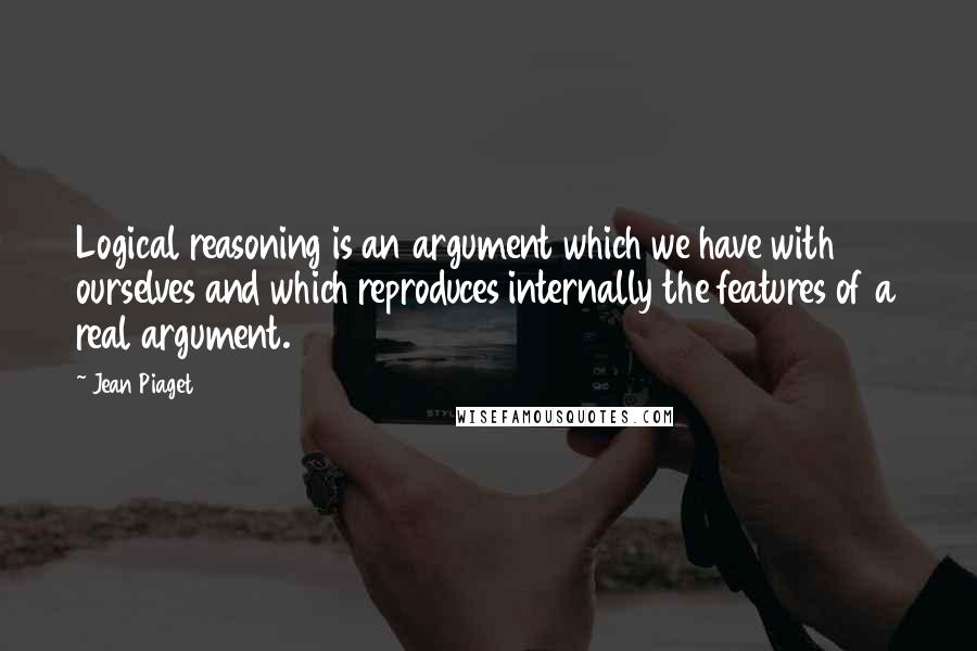 Jean Piaget Quotes: Logical reasoning is an argument which we have with ourselves and which reproduces internally the features of a real argument.