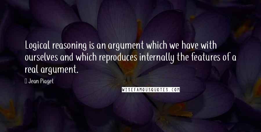 Jean Piaget Quotes: Logical reasoning is an argument which we have with ourselves and which reproduces internally the features of a real argument.