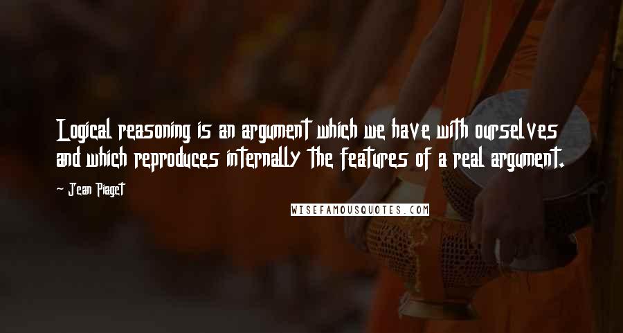 Jean Piaget Quotes: Logical reasoning is an argument which we have with ourselves and which reproduces internally the features of a real argument.