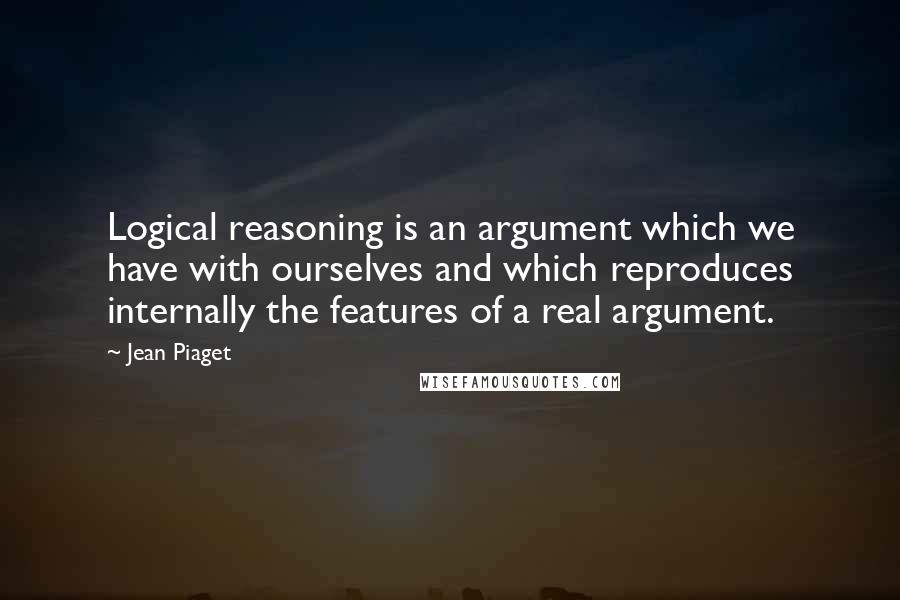 Jean Piaget Quotes: Logical reasoning is an argument which we have with ourselves and which reproduces internally the features of a real argument.