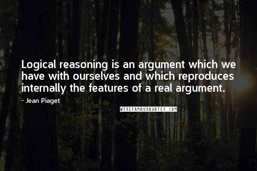 Jean Piaget Quotes: Logical reasoning is an argument which we have with ourselves and which reproduces internally the features of a real argument.