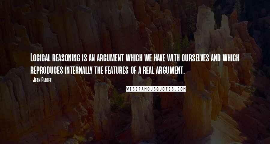 Jean Piaget Quotes: Logical reasoning is an argument which we have with ourselves and which reproduces internally the features of a real argument.