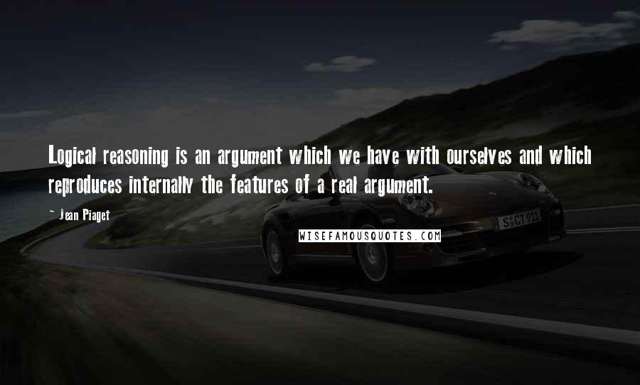 Jean Piaget Quotes: Logical reasoning is an argument which we have with ourselves and which reproduces internally the features of a real argument.