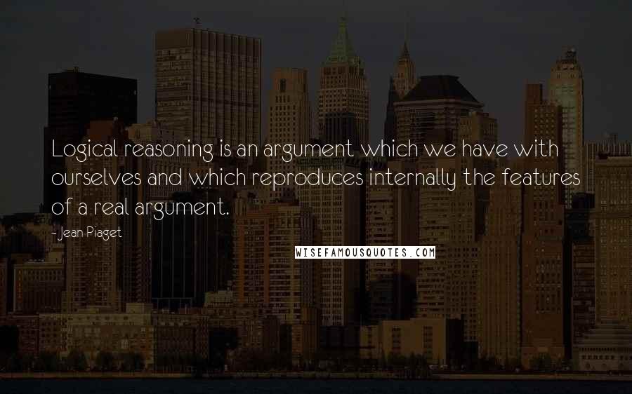 Jean Piaget Quotes: Logical reasoning is an argument which we have with ourselves and which reproduces internally the features of a real argument.