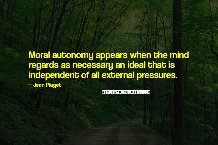 Jean Piaget Quotes: Moral autonomy appears when the mind regards as necessary an ideal that is independent of all external pressures.