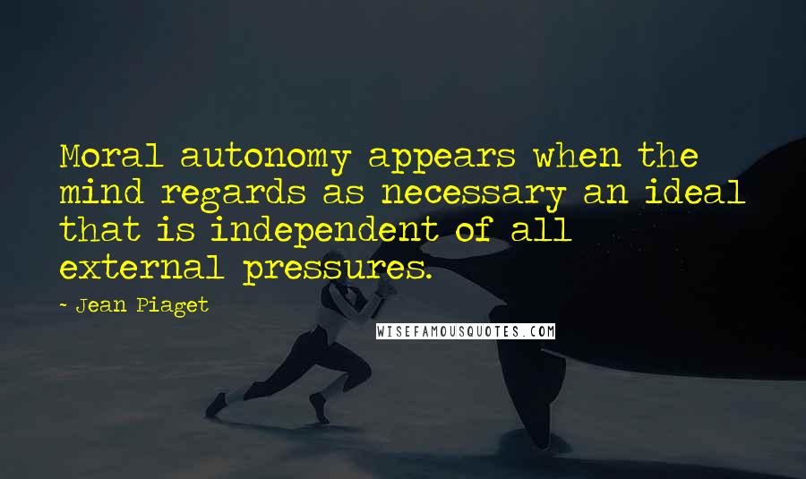 Jean Piaget Quotes: Moral autonomy appears when the mind regards as necessary an ideal that is independent of all external pressures.