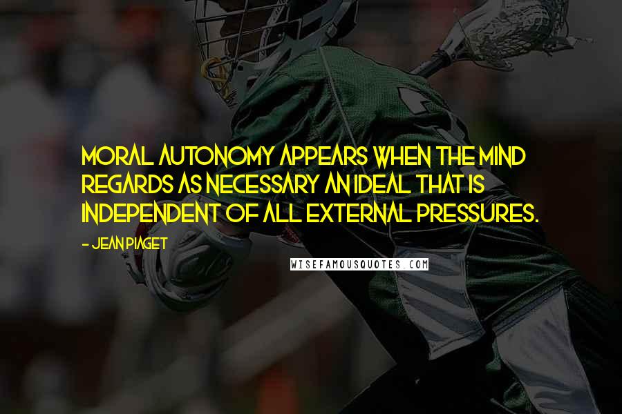 Jean Piaget Quotes: Moral autonomy appears when the mind regards as necessary an ideal that is independent of all external pressures.