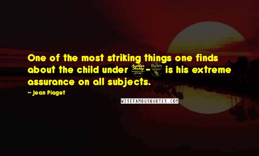 Jean Piaget Quotes: One of the most striking things one finds about the child under 7-8 is his extreme assurance on all subjects.