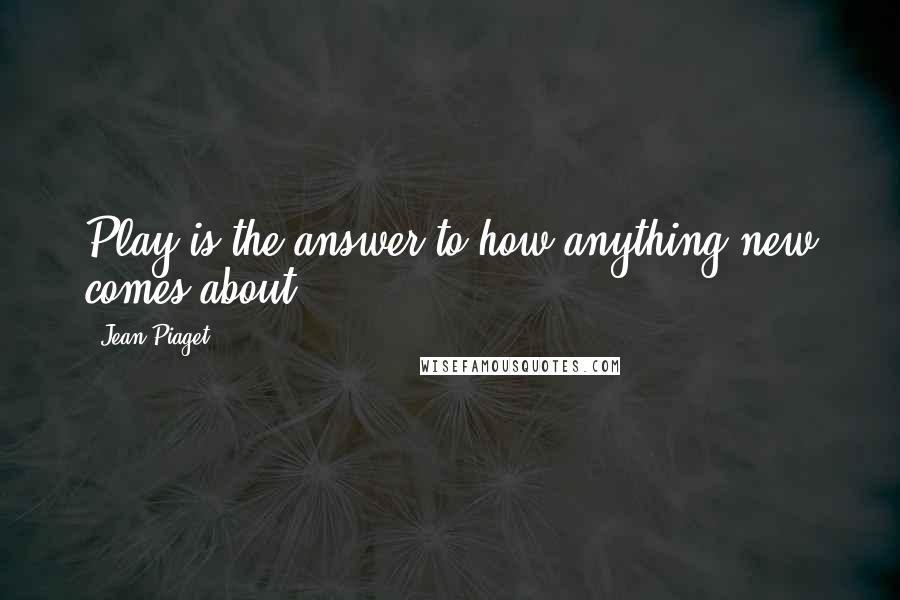 Jean Piaget Quotes: Play is the answer to how anything new comes about.