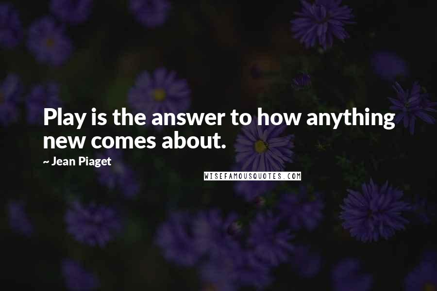 Jean Piaget Quotes: Play is the answer to how anything new comes about.