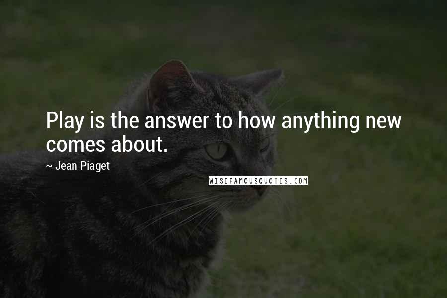 Jean Piaget Quotes: Play is the answer to how anything new comes about.