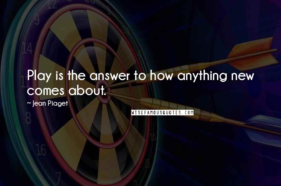 Jean Piaget Quotes: Play is the answer to how anything new comes about.