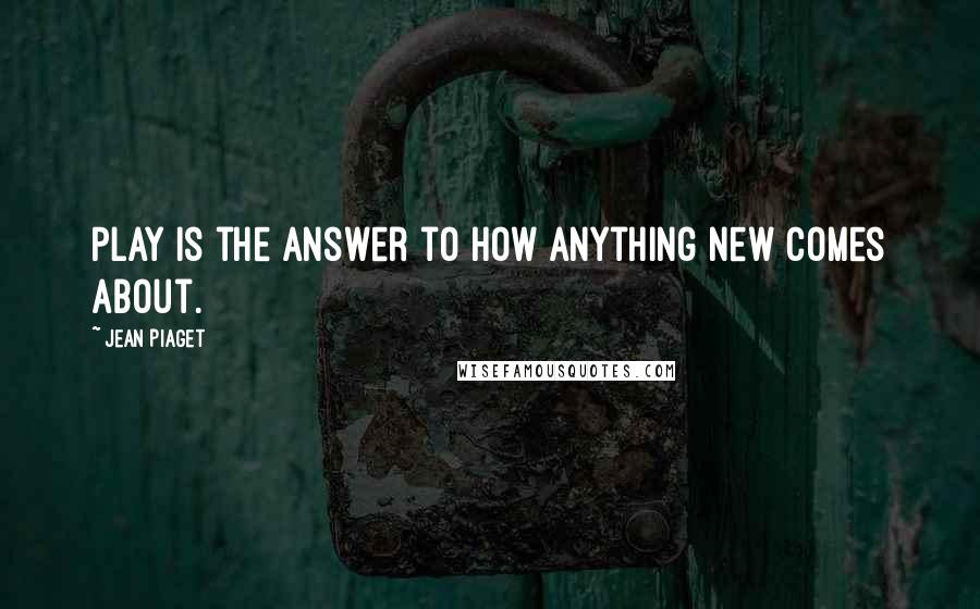 Jean Piaget Quotes: Play is the answer to how anything new comes about.